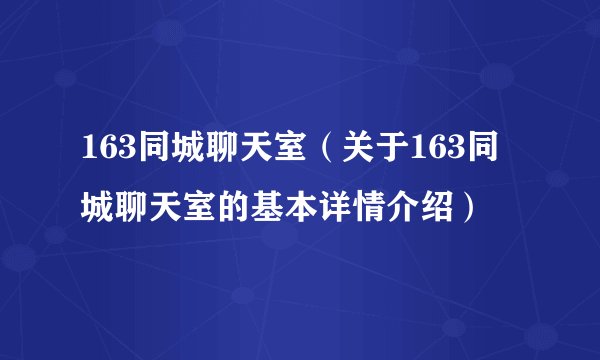163同城聊天室（关于163同城聊天室的基本详情介绍）