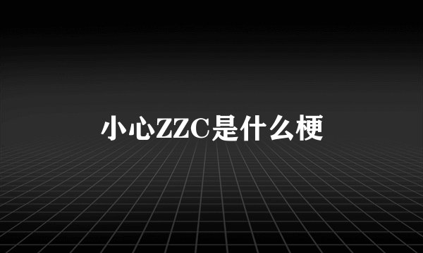 小心ZZC是什么梗