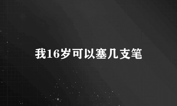 我16岁可以塞几支笔