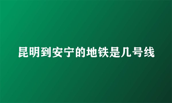 昆明到安宁的地铁是几号线