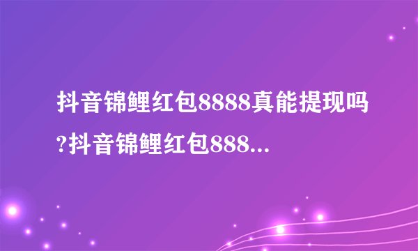 抖音锦鲤红包8888真能提现吗?抖音锦鲤红包8888规则介绍