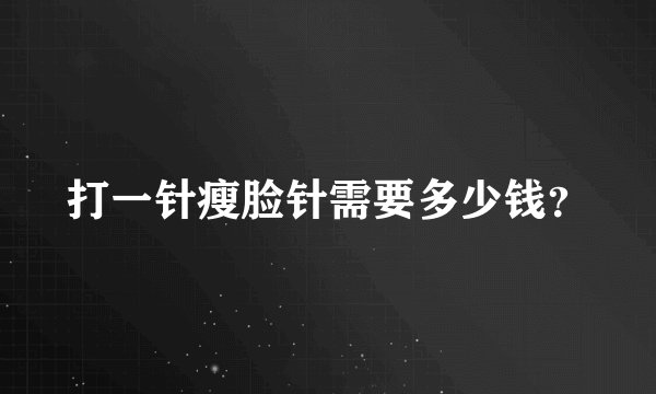 打一针瘦脸针需要多少钱？