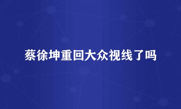 蔡徐坤重回大众视线了吗