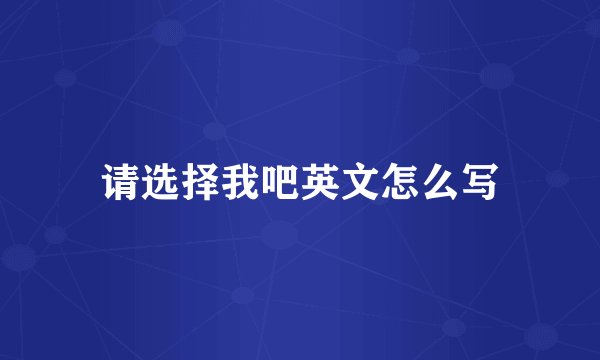 请选择我吧英文怎么写