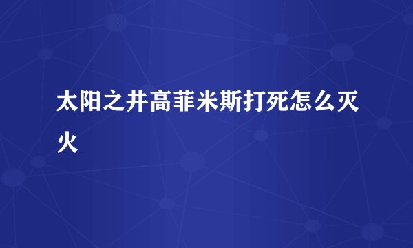 太阳之井高菲米斯打死怎么灭火