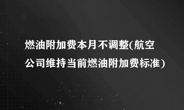 燃油附加费本月不调整(航空公司维持当前燃油附加费标准)