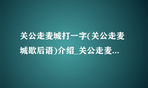 关公走麦城打一字(关公走麦城歇后语)介绍_关公走麦城打一字(关公走麦城歇后语)是什么