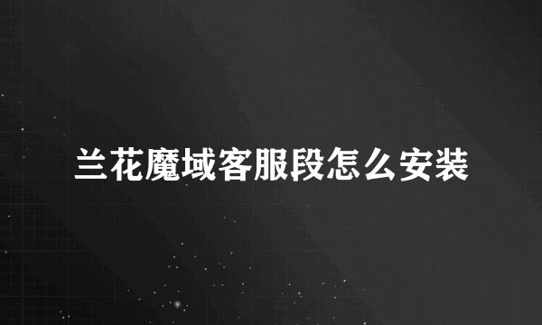 兰花魔域客服段怎么安装