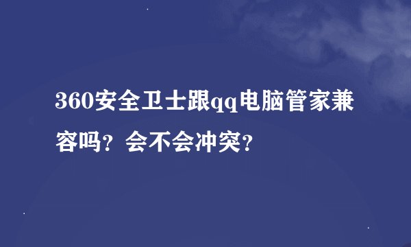 360安全卫士跟qq电脑管家兼容吗？会不会冲突？