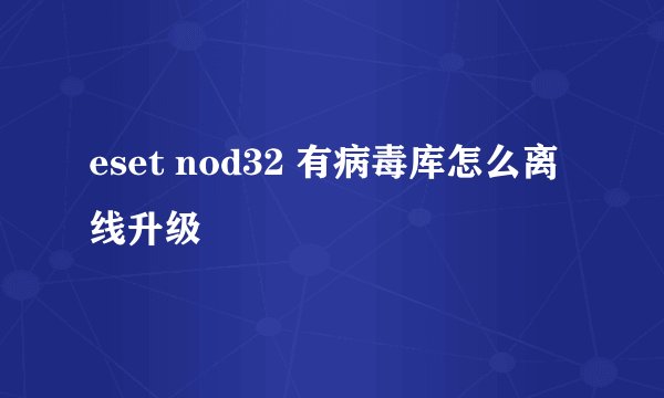 eset nod32 有病毒库怎么离线升级