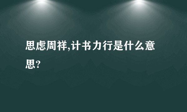 思虑周祥,计书力行是什么意思?