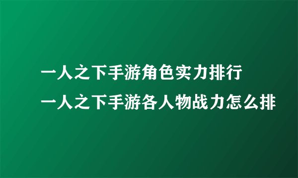 一人之下手游角色实力排行 一人之下手游各人物战力怎么排