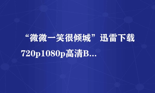 “微微一笑很倾城”迅雷下载720p1080p高清BT种子下载谁能提供？