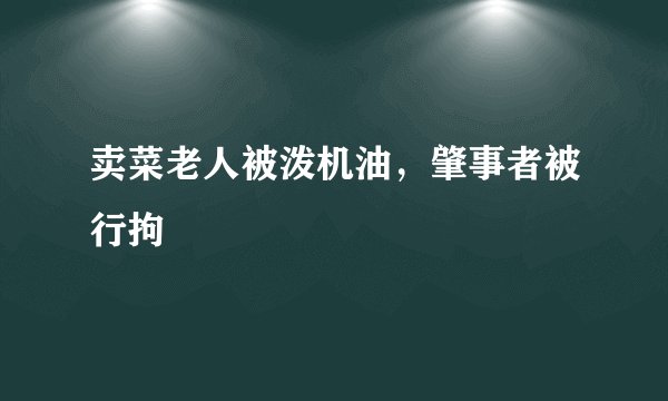 卖菜老人被泼机油，肇事者被行拘