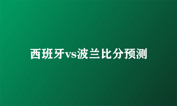 西班牙vs波兰比分预测