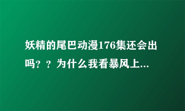 妖精的尾巴动漫176集还会出吗？？为什么我看暴风上显示175集全了呢？而且都没下集预告。直说未完待续？？