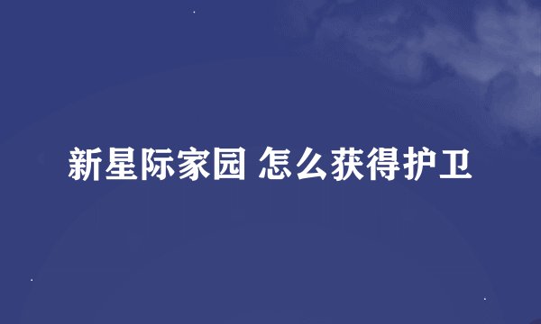 新星际家园 怎么获得护卫