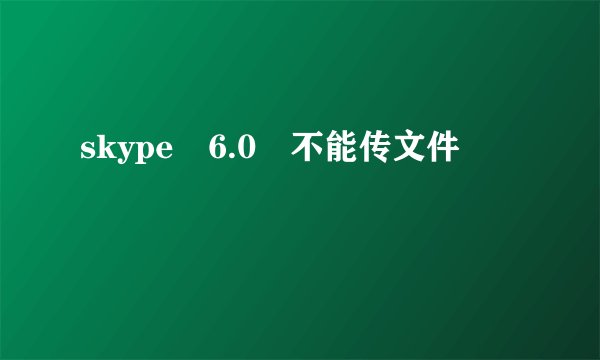 skype 6.0 不能传文件