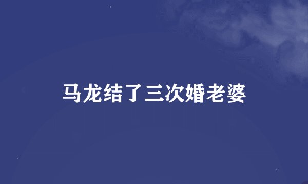 马龙结了三次婚老婆