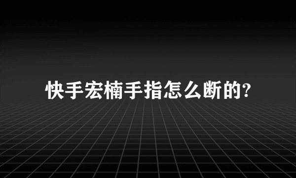 快手宏楠手指怎么断的?
