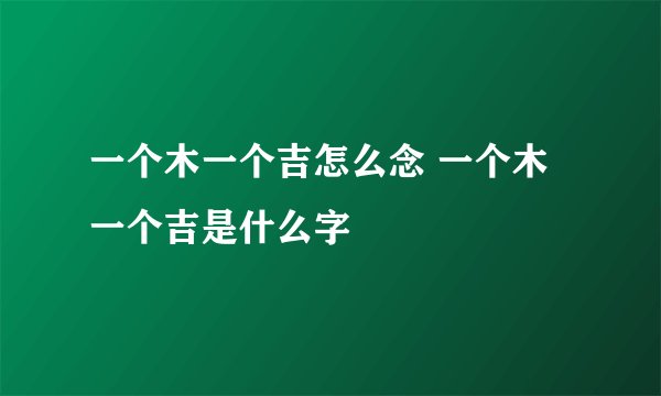 一个木一个吉怎么念 一个木一个吉是什么字