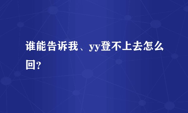 谁能告诉我、yy登不上去怎么回？