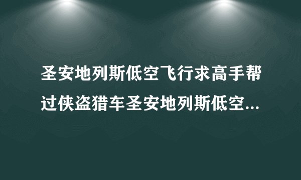 圣安地列斯低空飞行求高手帮过侠盗猎车圣安地列斯低空飞行这关