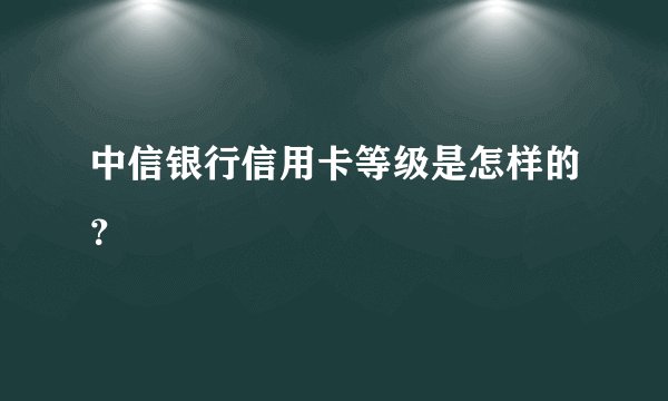 中信银行信用卡等级是怎样的?
