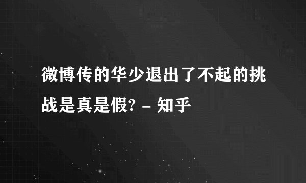 微博传的华少退出了不起的挑战是真是假? - 知乎