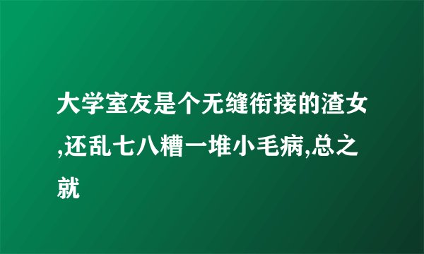 大学室友是个无缝衔接的渣女,还乱七八糟一堆小毛病,总之就