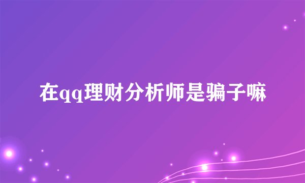 在qq理财分析师是骗子嘛