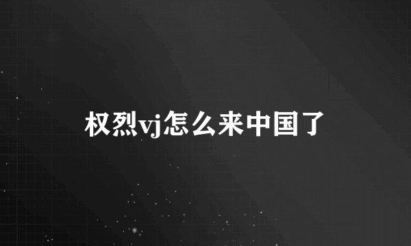 权烈vj怎么来中国了
