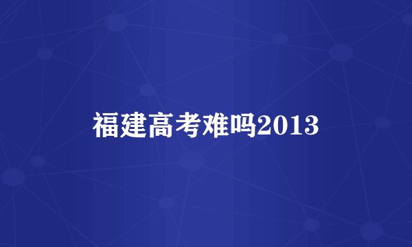 福建高考难吗2013