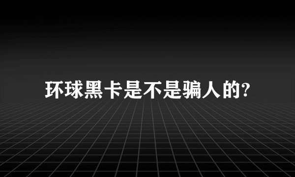 环球黑卡是不是骗人的?