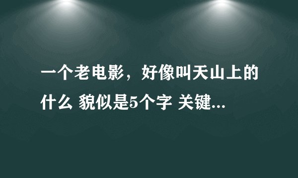 一个老电影，好像叫天山上的什么 貌似是5个字 关键词: 旧时代人的 修