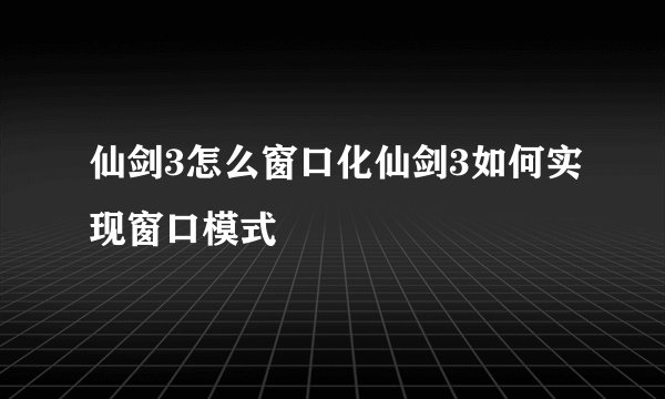 仙剑3怎么窗口化仙剑3如何实现窗口模式