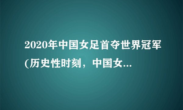2020年中国女足首夺世界冠军(历史性时刻，中国女足再次崛起)