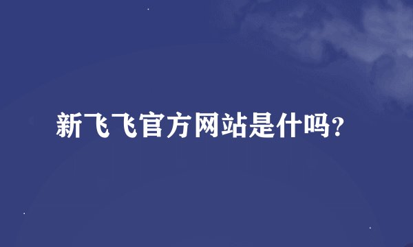 新飞飞官方网站是什吗？