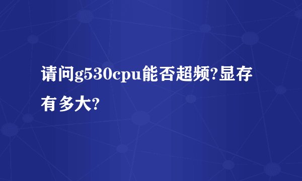 请问g530cpu能否超频?显存有多大?