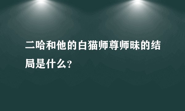 二哈和他的白猫师尊师昧的结局是什么?