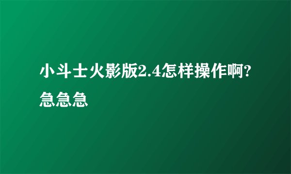 小斗士火影版2.4怎样操作啊?急急急