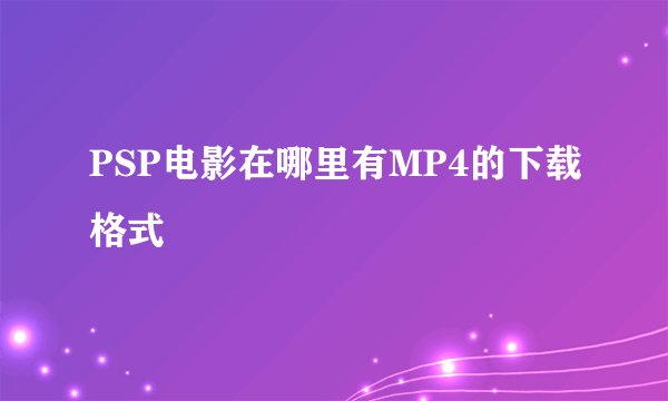 PSP电影在哪里有MP4的下载格式
