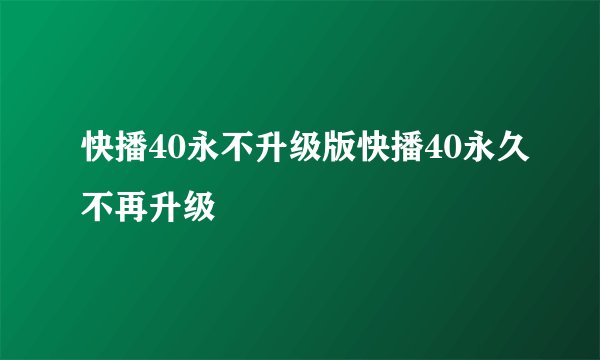快播40永不升级版快播40永久不再升级