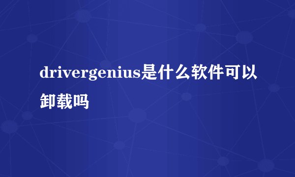 drivergenius是什么软件可以卸载吗