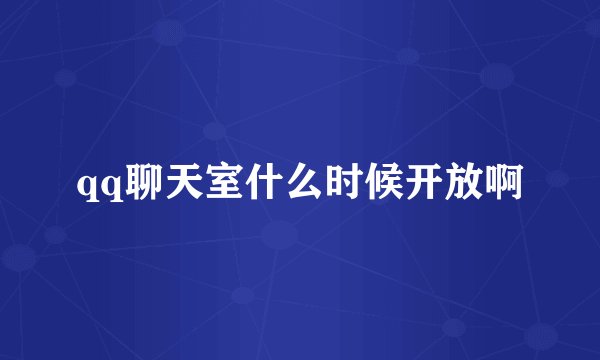 qq聊天室什么时候开放啊