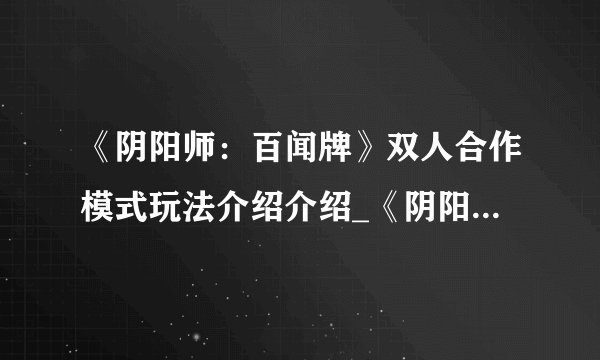 《阴阳师:百闻牌》双人合作模式玩法介绍介绍_《阴阳师:百闻牌》双人合作模式玩法介绍是什么