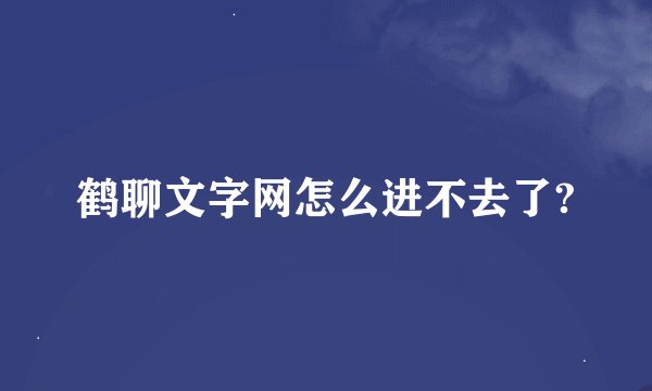 鹤聊文字网怎么进不去了?