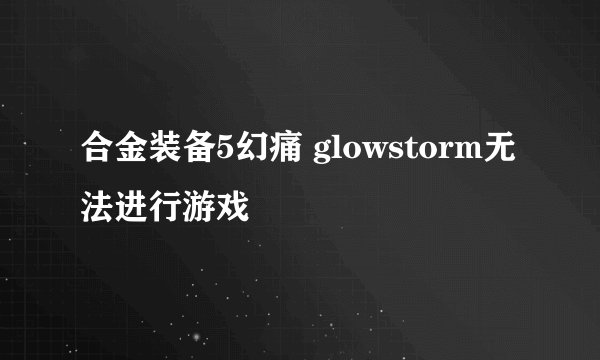 合金装备5幻痛 glowstorm无法进行游戏