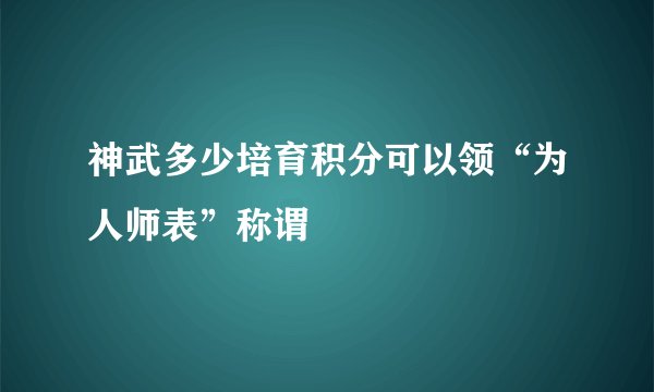 神武多少培育积分可以领“为人师表”称谓