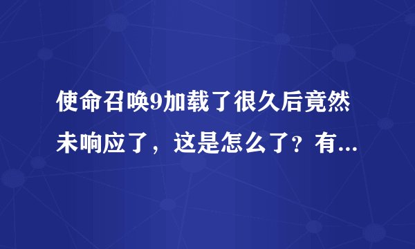 使命召唤9加载了很久后竟然未响应了,这是怎么了?有没有解决的办法呢?